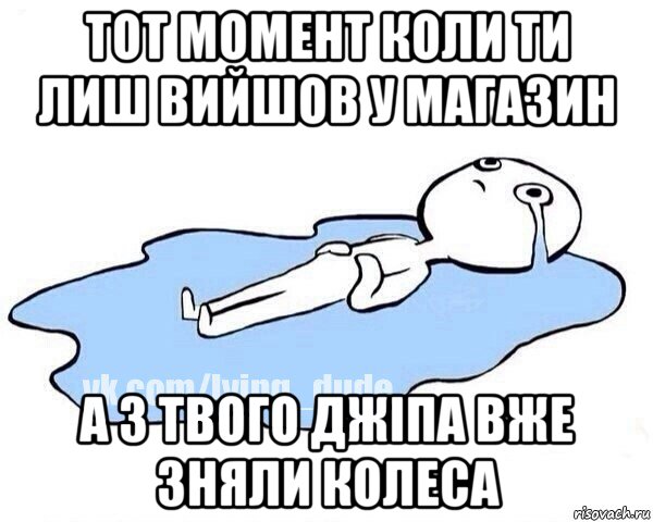 тот момент коли ти лиш вийшов у магазин а з твого джіпа вже зняли колеса, Мем Этот момент когда