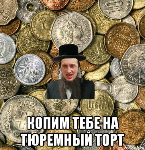  копим тебе на тюремный торт