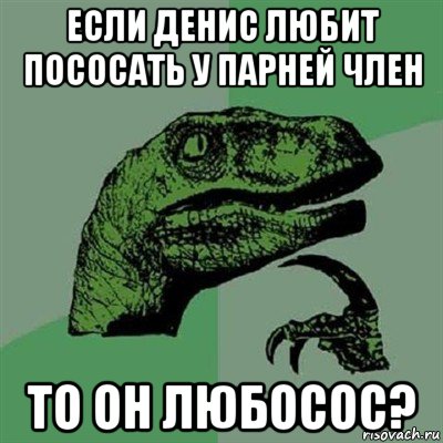 если денис любит пососать у парней член то он любосос?, Мем Филосораптор