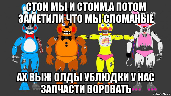 стои мы и стоим,а потом заметили что мы сломаные ах выж олды ублюдки у нас запчасти воровать