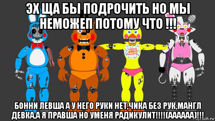 эх ща бы подрочить но мы неможеп потому что !!! бонни левша а у него руки нет,чика без рук,мангл девка,а я правша но уменя радикулит!!!!(аааааа)!!!