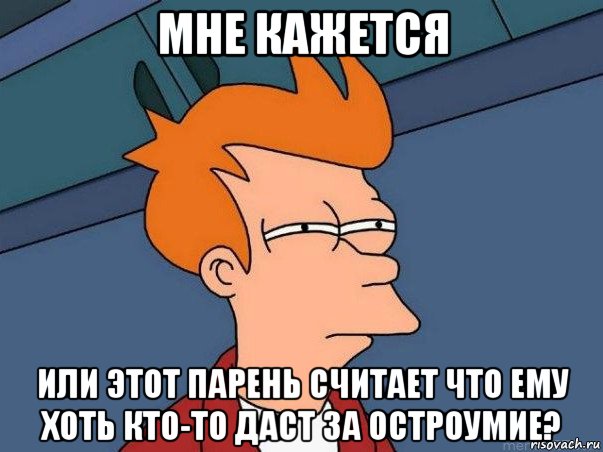 мне кажется или этот парень считает что ему хоть кто-то даст за остроумие?, Мем  Фрай (мне кажется или)