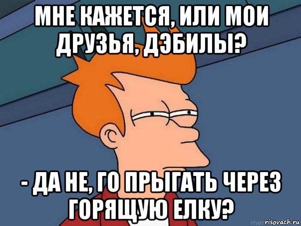 мне кажется, или мои друзья, дэбилы? - да не, го прыгать через горящую елку?, Мем  Фрай (мне кажется или)