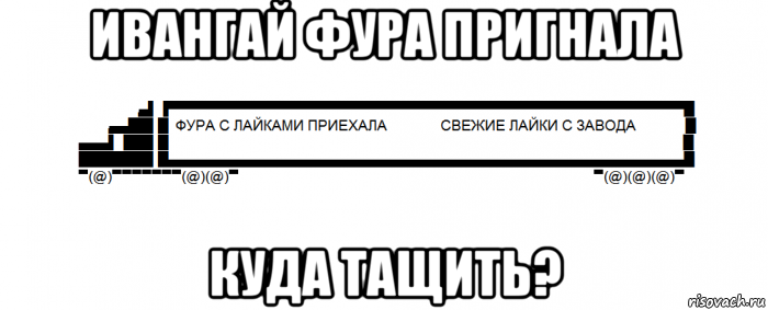 ивангай фура пригнала куда тащить?