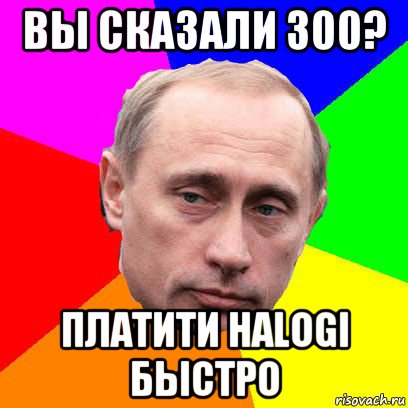 вы сказали 300? платити наlogi быстро