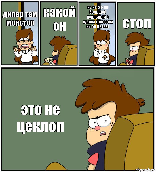 дипер там монстор какой он ну ну о о он большой исильный с одним гглаззом ии он летает стоп это не цеклоп