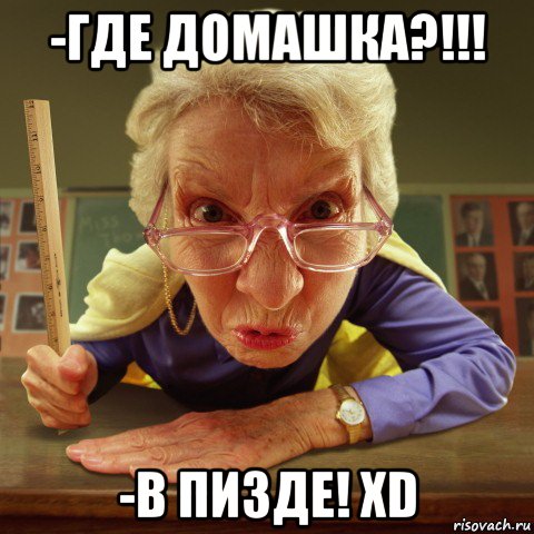 -где домашка?!!! -в пизде! xd