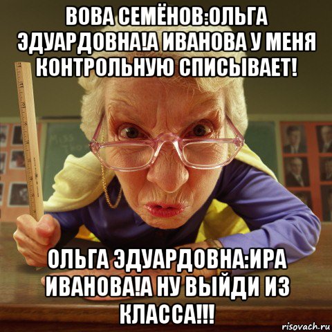 вова семёнов:ольга эдуардовна!а иванова у меня контрольную списывает! ольга эдуардовна:ира иванова!а ну выйди из класса!!!, Мем Злая училка