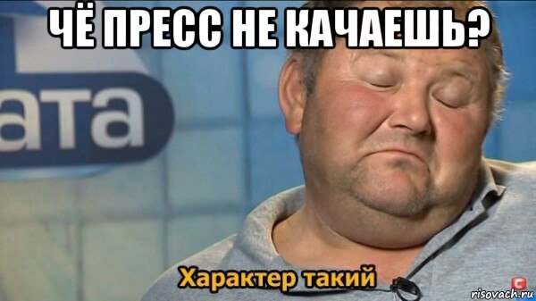 чё пресс не качаешь? , Мем  Характер такий