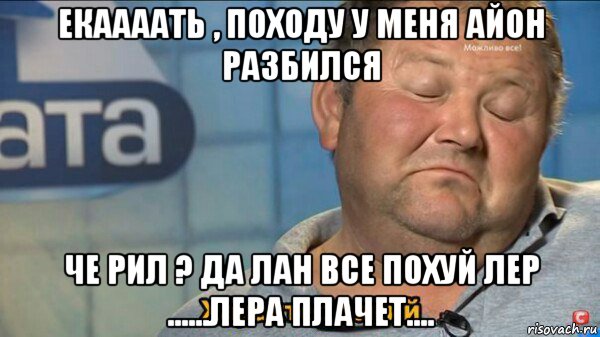 екаааать , походу у меня айон разбился че рил ? да лан все похуй лер ......лера плачет....