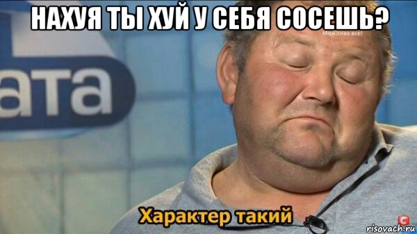 нахуя ты хуй у себя сосешь? , Мем  Характер такий