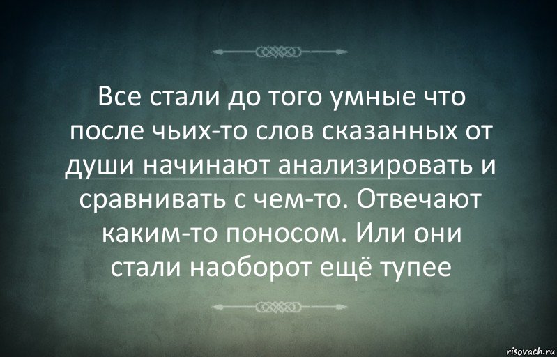 Все стали до того умные что после чьих-то слов сказанных от души начинают анализировать и сравнивать с чем-то. Отвечают каким-то поносом. Или они стали наоборот ещё тупее