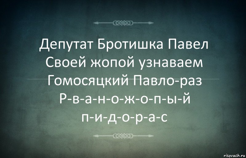 Депутат Бротишка Павел
Своей жопой узнаваем
Гомосяцкий Павло-раз
Р-в-а-н-о-ж-о-п-ы-й п-и-д-о-р-а-с, Комикс Игра слов 3