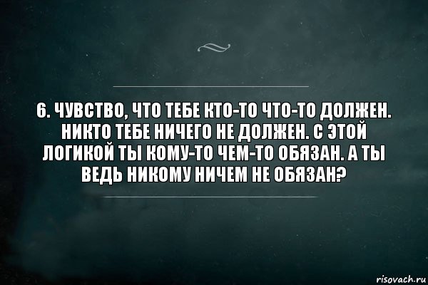 6. Чувство, что тебе кто-то что-то должен.
Никто тебе ничего не должен. С этой логикой ты кому-то чем-то обязан. А ты ведь никому ничем не обязан?, Комикс Игра Слов