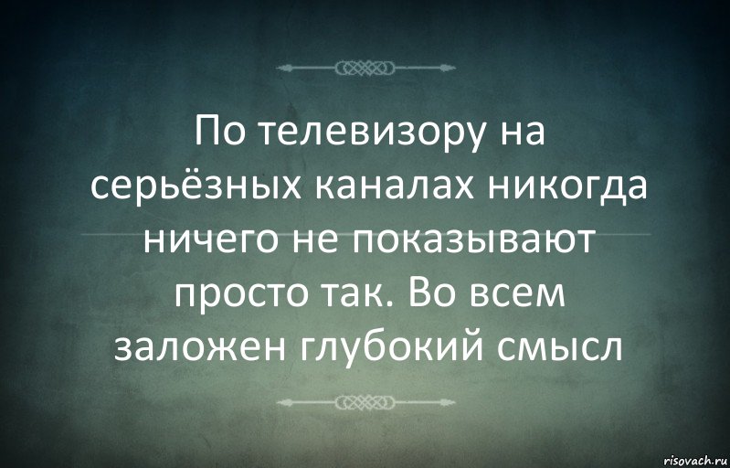 По телевизору на серьёзных каналах никогда ничего не показывают просто так. Во всем заложен глубокий смысл