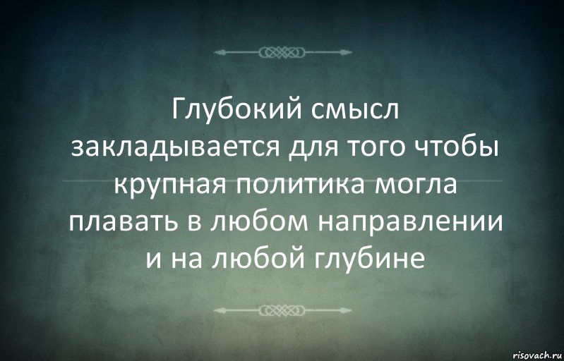 Глубокий смысл закладывается для того чтобы крупная политика могла плавать в любом направлении и на любой глубине