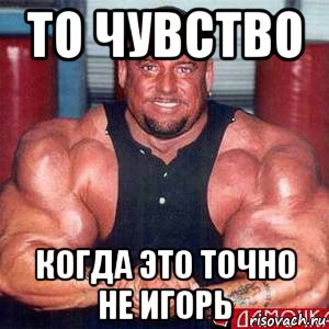 то чувство когда это точно не игорь