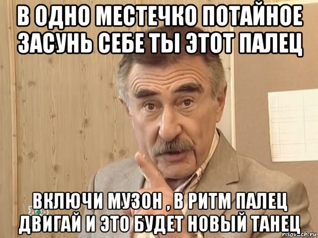 в одно местечко потайное засунь себе ты этот палец включи музон , в ритм палец двигай и это будет новый танец, Мем Каневский (Но это уже совсем другая история)