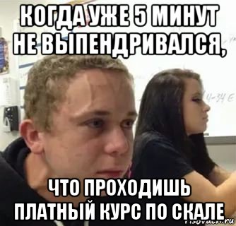 когда уже 5 минут не выпендривался, что проходишь платный курс по скале