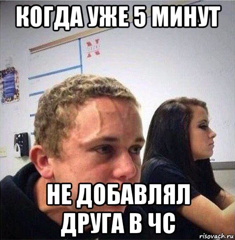 когда уже 5 минут не добавлял друга в чс