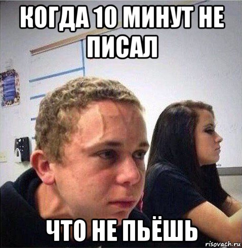 когда 10 минут не писал что не пьёшь