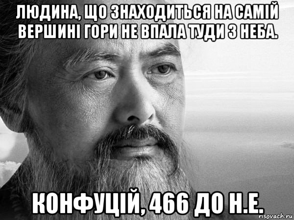 людина, що знаходиться на самій вершині гори не впала туди з неба. конфуцій, 466 до н.е.