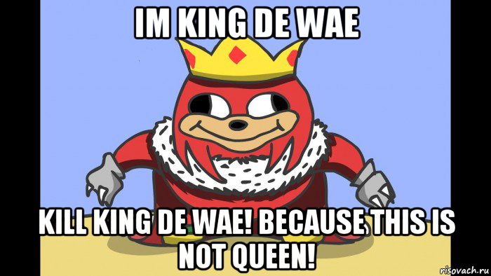 im king de wae kill king de wae! because this is not queen!