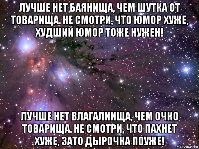 лучше нет баянища, чем шутка от товарища. не смотри, что юмор хуже, худший юмор тоже нужен! лучше нет влагалиища, чем очко товарища. не смотри, что пахнет хуже, зато дырочка поуже!, Мем Космос