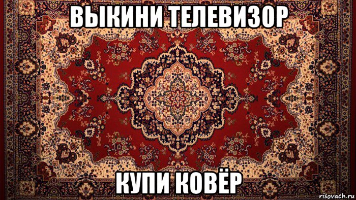 выкини телевизор купи ковёр