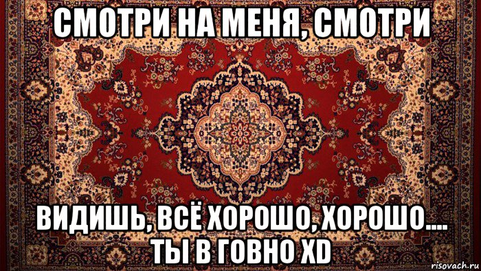 смотри на меня, смотри видишь, всё хорошо, хорошо.... ты в говно xd