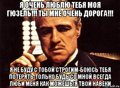 я очень люблю тебя моя гюзель!!! ты мне очень дорога!!! я не буду с тобой строгим-боюсь тебя потерять-только будь со мной всегда люби меня как можешь!я твой навеки, Мем крестный отец