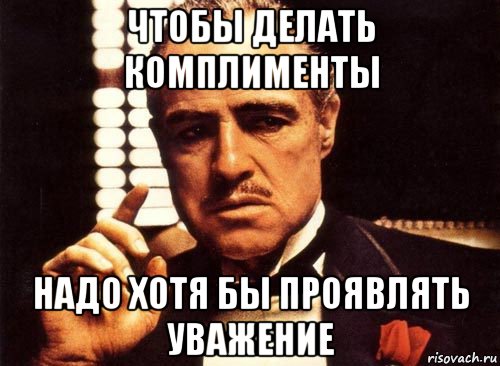 чтобы делать комплименты надо хотя бы проявлять уважение, Мем крестный отец