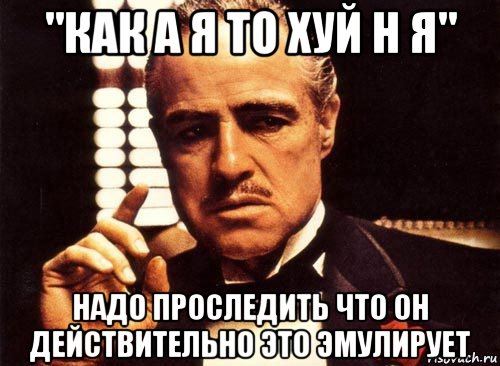 "как а я то хуй н я" надо проследить что он действительно это эмулирует, Мем крестный отец