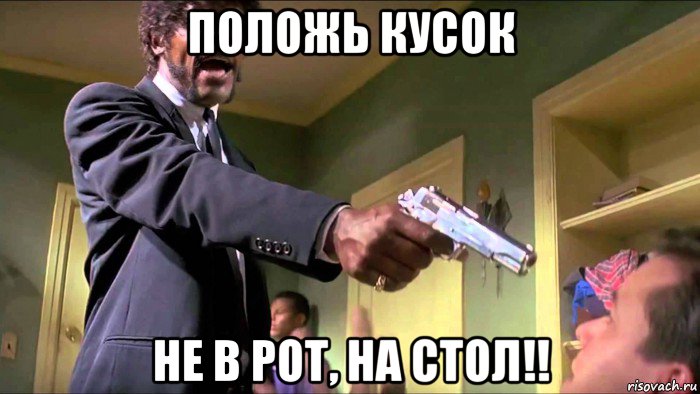положь кусок не в рот, на стол!!