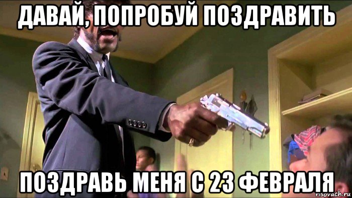 давай, попробуй поздравить поздравь меня с 23 февраля