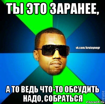 ты это заранее, а то ведь что-то обсудить надо, собраться, Мем  Крутой негр