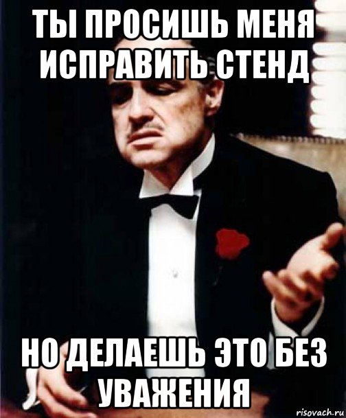 ты просишь меня исправить стенд но делаешь это без уважения