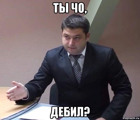 ты чо, дебил?