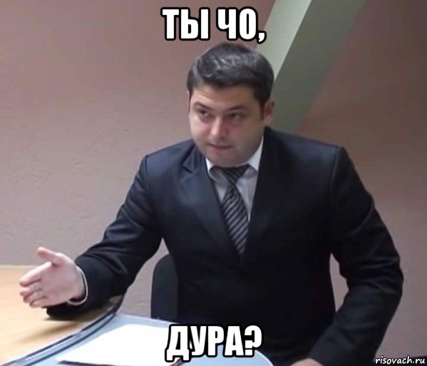 ты чо, дура?