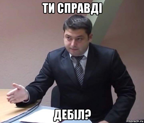 ти справді дебіл?