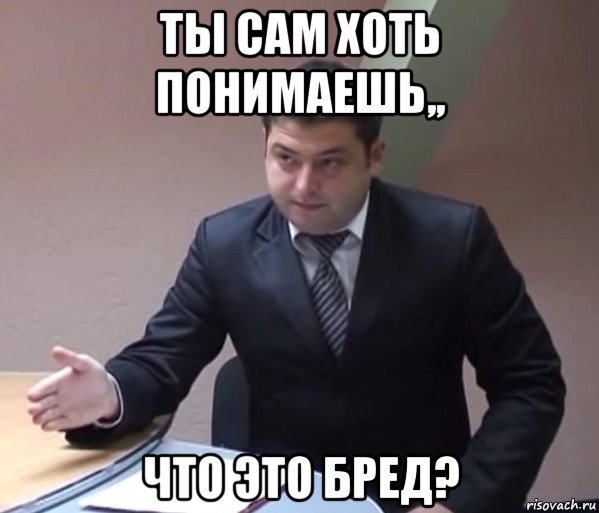 ты сам хоть понимаешь,, что это бред?