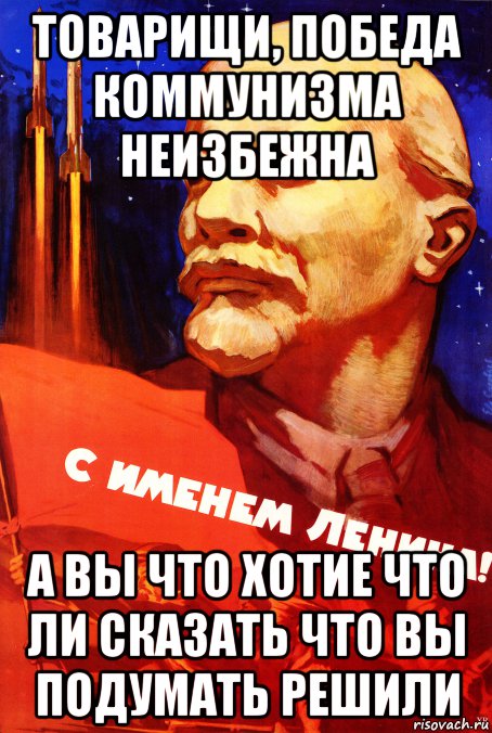 товарищи, победа коммунизма неизбежна а вы что хотие что ли сказать что вы подумать решили