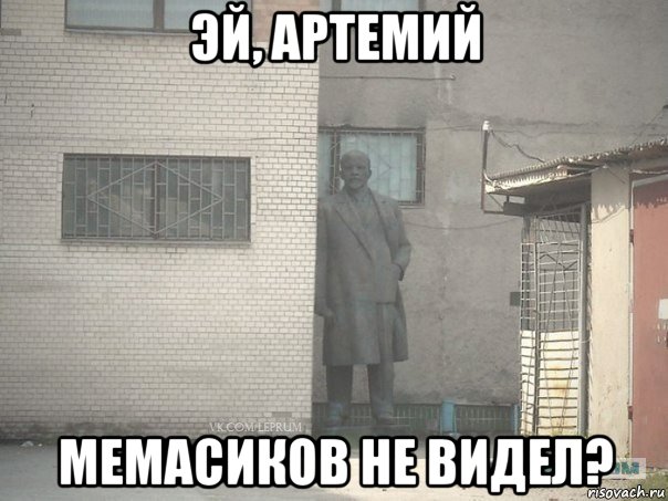 эй, артемий мемасиков не видел?