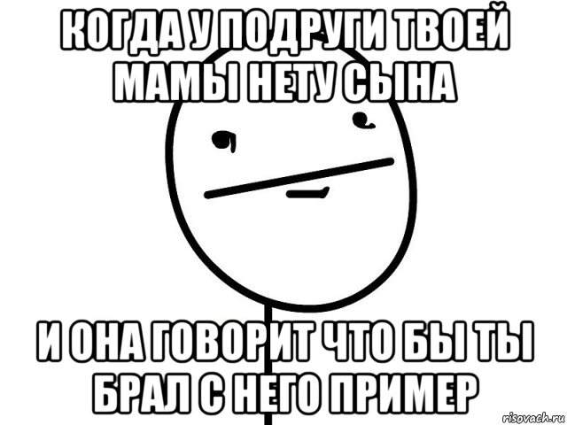 когда у подруги твоей мамы нету сына и она говорит что бы ты брал с него пример