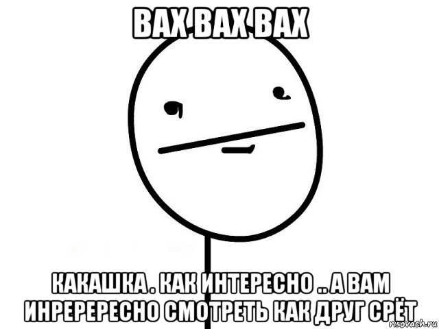 вах вах вах какашка . как интересно .. а вам инререресно смотреть как друг срёт, Мем Покерфэйс