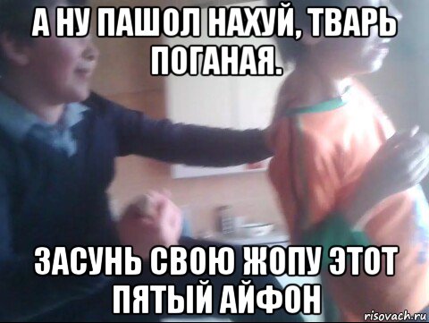 а ну пашол нахуй, тварь поганая. засунь свою жопу этот пятый айфон