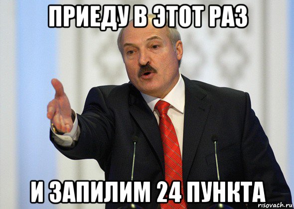 приеду в этот раз и запилим 24 пункта, Мем лукашенко