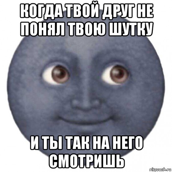 когда твой друг не понял твою шутку и ты так на него смотришь