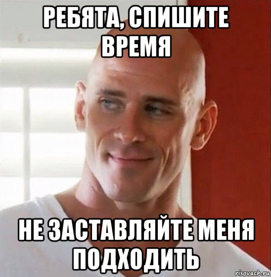 ребята, спишите время не заставляйте меня подходить