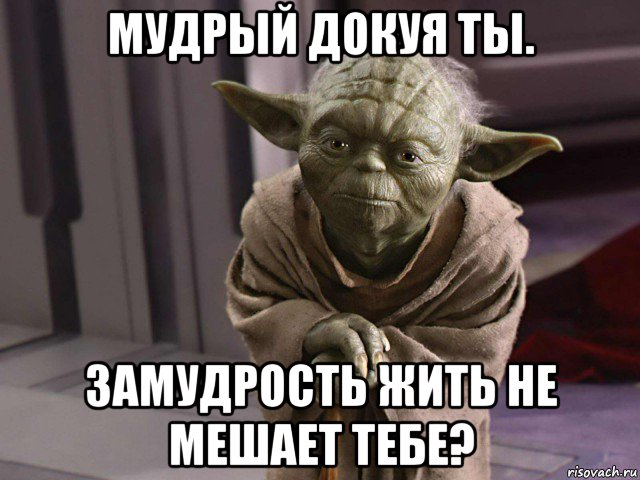мудрый докуя ты. замудрость жить не мешает тебе?